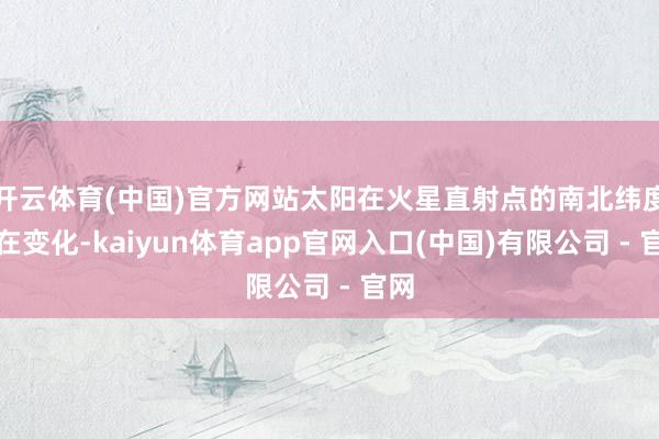 开云体育(中国)官方网站太阳在火星直射点的南北纬度也在变化-kaiyun体育app官网入口(中国)有限公司 - 官网