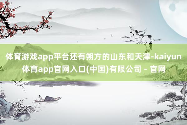 体育游戏app平台还有朔方的山东和天津-kaiyun体育app官网入口(中国)有限公司 - 官网