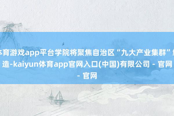 体育游戏app平台学院将聚焦自治区“九大产业集群”缔造-kaiyun体育app官网入口(中国)有限公司 - 官网