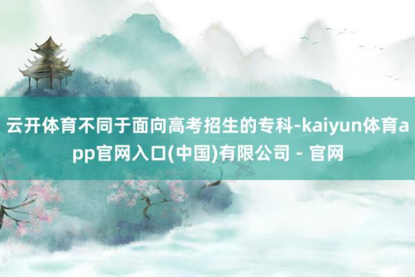 云开体育不同于面向高考招生的专科-kaiyun体育app官网入口(中国)有限公司 - 官网