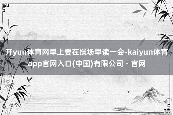 开yun体育网早上要在操场早读一会-kaiyun体育app官网入口(中国)有限公司 - 官网
