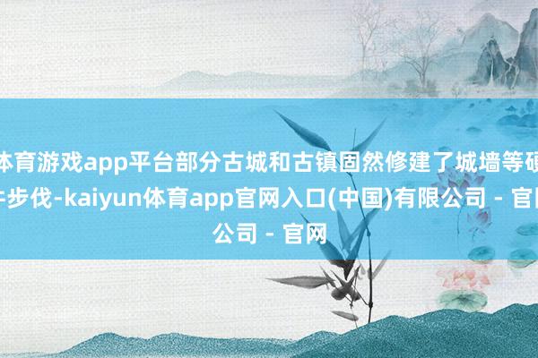 体育游戏app平台部分古城和古镇固然修建了城墙等硬件步伐-kaiyun体育app官网入口(中国)有限公司 - 官网