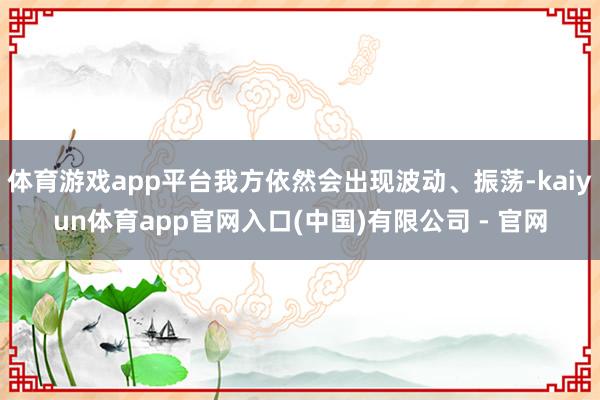 体育游戏app平台我方依然会出现波动、振荡-kaiyun体育app官网入口(中国)有限公司 - 官网