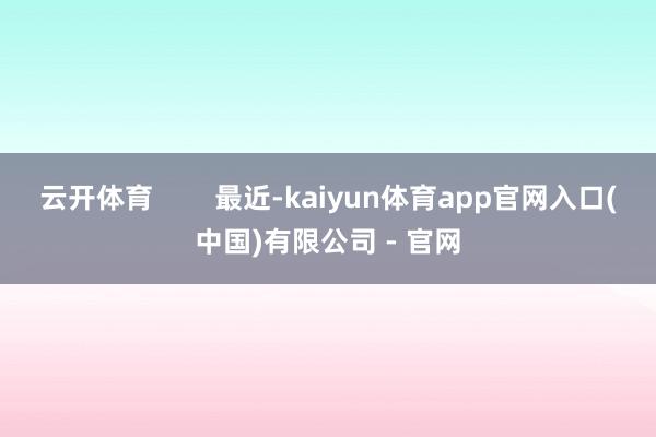 云开体育        最近-kaiyun体育app官网入口(中国)有限公司 - 官网