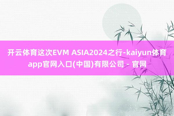 开云体育这次EVM ASIA2024之行-kaiyun体育app官网入口(中国)有限公司 - 官网
