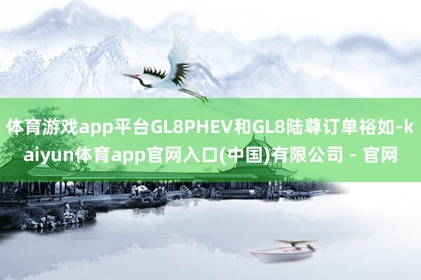 体育游戏app平台GL8PHEV和GL8陆尊订单裕如-kaiyun体育app官网入口(中国)有限公司 - 官网