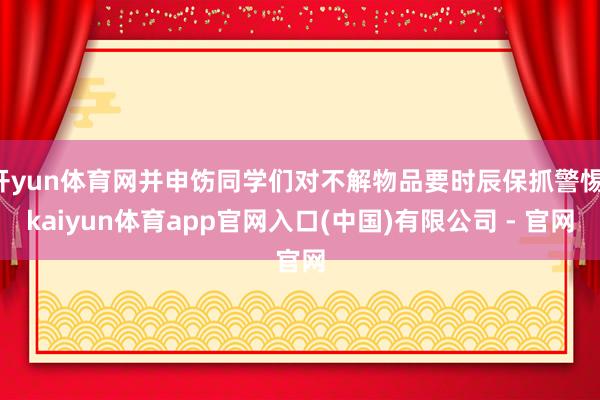 开yun体育网并申饬同学们对不解物品要时辰保抓警惕-kaiyun体育app官网入口(中国)有限公司 - 官网
