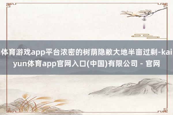 体育游戏app平台浓密的树荫隐敝大地半亩过剩-kaiyun体育app官网入口(中国)有限公司 - 官网
