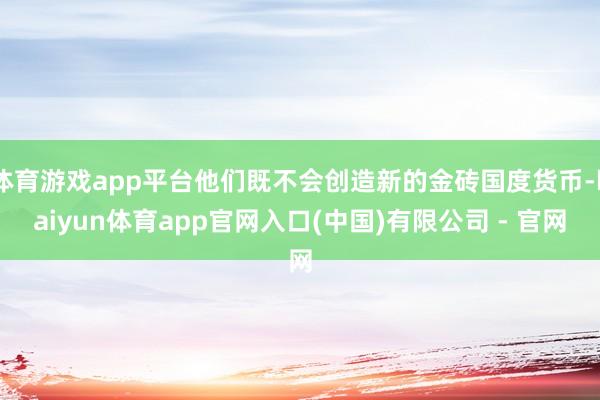 体育游戏app平台他们既不会创造新的金砖国度货币-kaiyun体育app官网入口(中国)有限公司 - 官网
