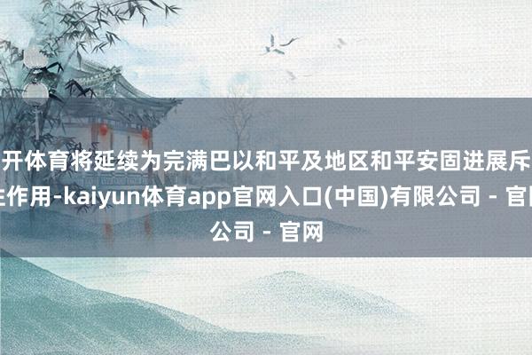云开体育将延续为完满巴以和平及地区和平安固进展斥地性作用-kaiyun体育app官网入口(中国)有限公司 - 官网