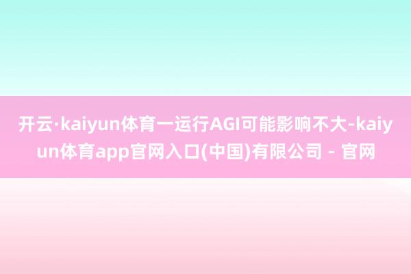 开云·kaiyun体育一运行AGI可能影响不大-kaiyun体育app官网入口(中国)有限公司 - 官网