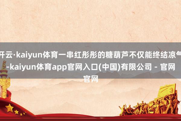 开云·kaiyun体育一串红彤彤的糖葫芦不仅能终结凉气-kaiyun体育app官网入口(中国)有限公司 - 官网