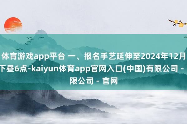 体育游戏app平台 一、报名手艺延伸至2024年12月9日下昼6点-kaiyun体育app官网入口(中国)有限公司 - 官网