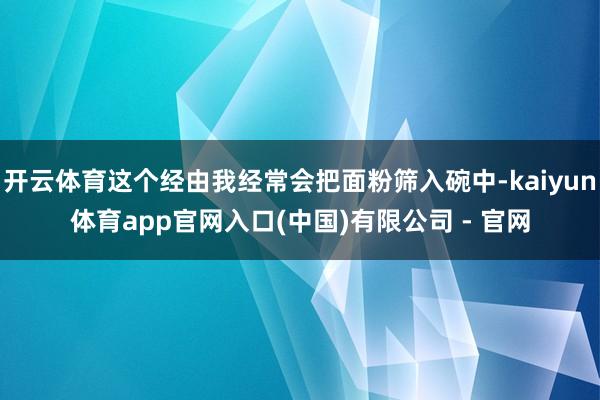开云体育这个经由我经常会把面粉筛入碗中-kaiyun体育app官网入口(中国)有限公司 - 官网