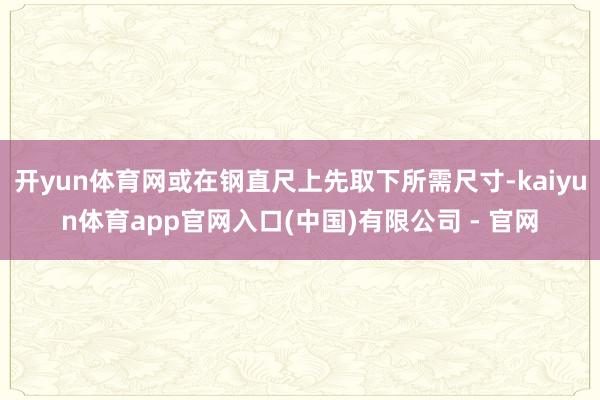 开yun体育网或在钢直尺上先取下所需尺寸-kaiyun体育app官网入口(中国)有限公司 - 官网