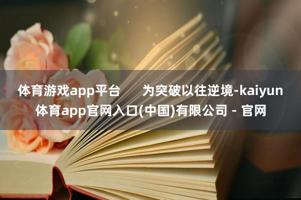 体育游戏app平台      为突破以往逆境-kaiyun体育app官网入口(中国)有限公司 - 官网