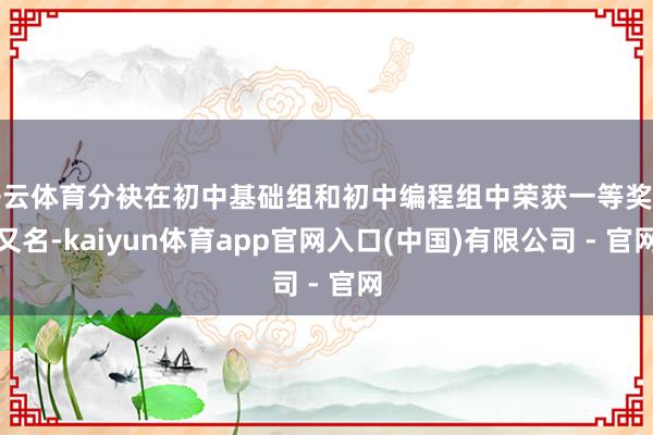 开云体育分袂在初中基础组和初中编程组中荣获一等奖第又名-kaiyun体育app官网入口(中国)有限公司 - 官网
