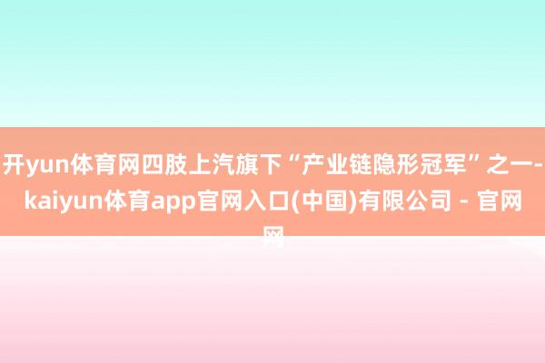 开yun体育网　　四肢上汽旗下“产业链隐形冠军”之一-kaiyun体育app官网入口(中国)有限公司 - 官网