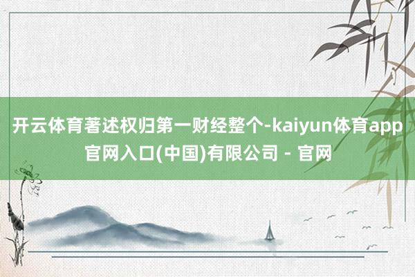 开云体育著述权归第一财经整个-kaiyun体育app官网入口(中国)有限公司 - 官网
