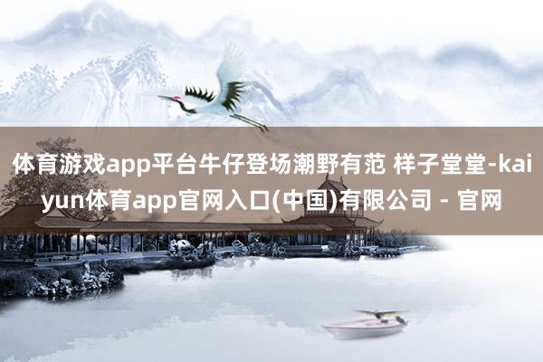 体育游戏app平台牛仔登场潮野有范 样子堂堂-kaiyun体育app官网入口(中国)有限公司 - 官网