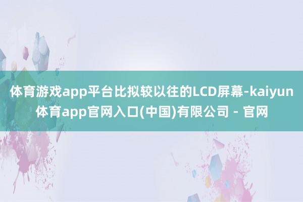 体育游戏app平台比拟较以往的LCD屏幕-kaiyun体育app官网入口(中国)有限公司 - 官网