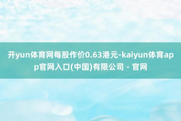 开yun体育网每股作价0.63港元-kaiyun体育app官网入口(中国)有限公司 - 官网