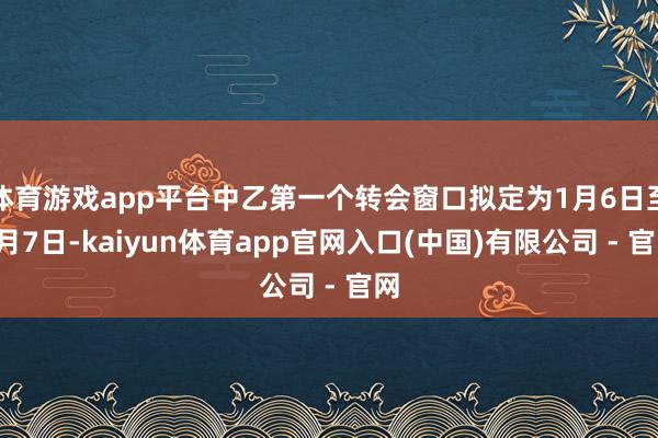 体育游戏app平台中乙第一个转会窗口拟定为1月6日至3月7日-kaiyun体育app官网入口(中国)有限公司 - 官网