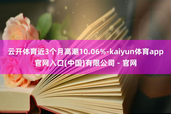 云开体育近3个月高潮10.06%-kaiyun体育app官网入口(中国)有限公司 - 官网