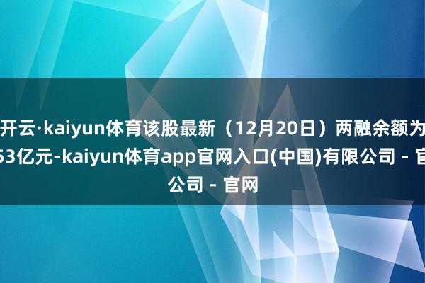 开云·kaiyun体育该股最新（12月20日）两融余额为3.53亿元-kaiyun体育app官网入口(中国)有限公司 - 官网