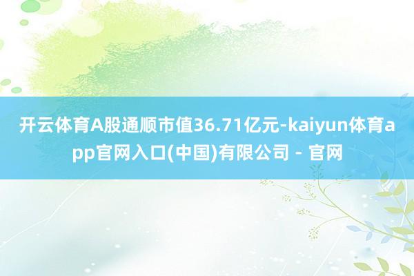 开云体育A股通顺市值36.71亿元-kaiyun体育app官网入口(中国)有限公司 - 官网