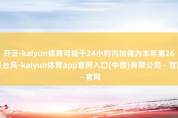 开云·kaiyun体育可能于24小时内加强为本年第26号台风-kaiyun体育app官网入口(中国)有限公司 - 官网