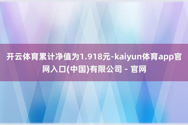 开云体育累计净值为1.918元-kaiyun体育app官网入口(中国)有限公司 - 官网