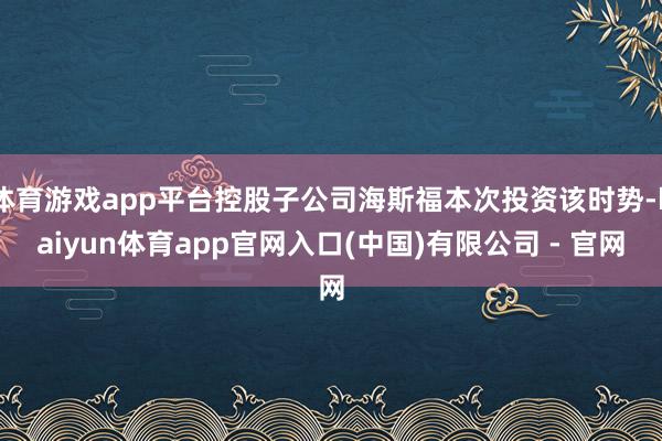体育游戏app平台控股子公司海斯福本次投资该时势-kaiyun体育app官网入口(中国)有限公司 - 官网