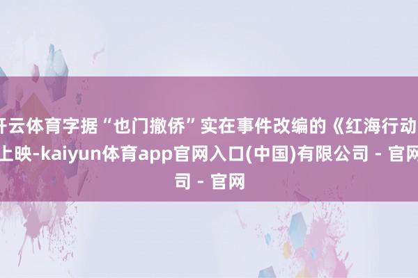 开云体育字据“也门撤侨”实在事件改编的《红海行动》上映-kaiyun体育app官网入口(中国)有限公司 - 官网