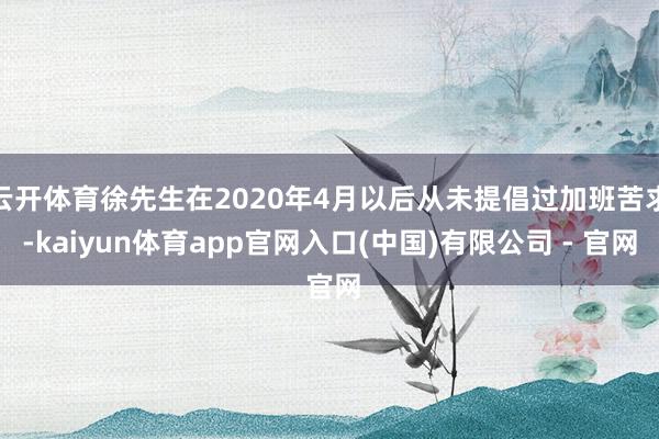 云开体育徐先生在2020年4月以后从未提倡过加班苦求-kaiyun体育app官网入口(中国)有限公司 - 官网