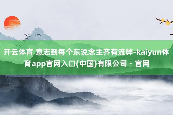 开云体育 意志到每个东说念主齐有流弊-kaiyun体育app官网入口(中国)有限公司 - 官网