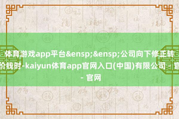 体育游戏app平台&ensp;&ensp;公司向下修正转股价钱时-kaiyun体育app官网入口(中国)有限公司 - 官网