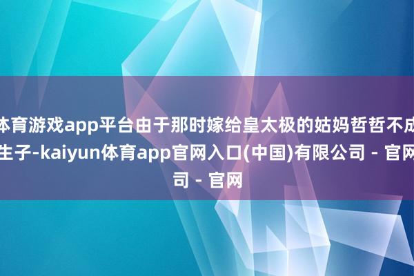 体育游戏app平台由于那时嫁给皇太极的姑妈哲哲不成生子-kaiyun体育app官网入口(中国)有限公司 - 官网