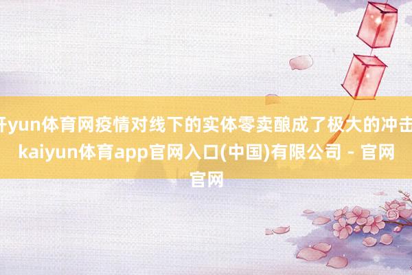 开yun体育网疫情对线下的实体零卖酿成了极大的冲击-kaiyun体育app官网入口(中国)有限公司 - 官网