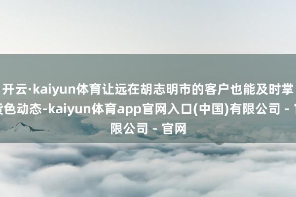 开云·kaiyun体育让远在胡志明市的客户也能及时掌捏货色动态-kaiyun体育app官网入口(中国)有限公司 - 官网