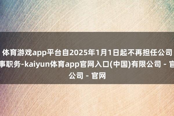 体育游戏app平台自2025年1月1日起不再担任公司董事职务-kaiyun体育app官网入口(中国)有限公司 - 官网