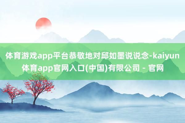 体育游戏app平台恭敬地对邱如墨说说念-kaiyun体育app官网入口(中国)有限公司 - 官网