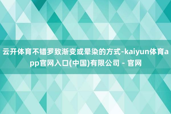 云开体育不错罗致渐变或晕染的方式-kaiyun体育app官网入口(中国)有限公司 - 官网