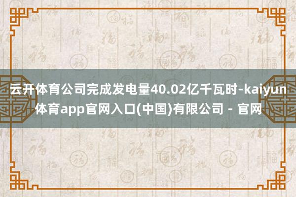 云开体育公司完成发电量40.02亿千瓦时-kaiyun体育app官网入口(中国)有限公司 - 官网