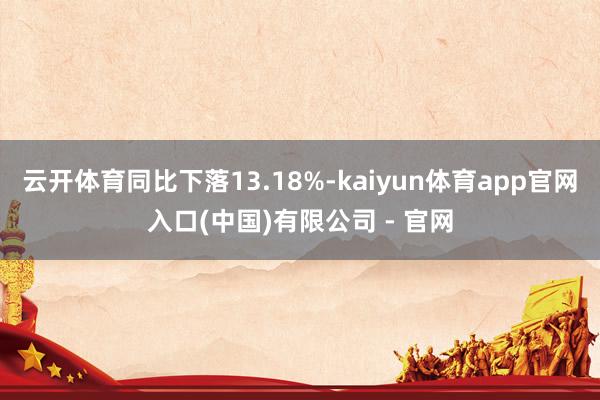 云开体育同比下落13.18%-kaiyun体育app官网入口(中国)有限公司 - 官网
