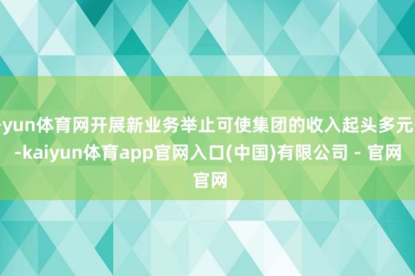 开yun体育网开展新业务举止可使集团的收入起头多元化-kaiyun体育app官网入口(中国)有限公司 - 官网