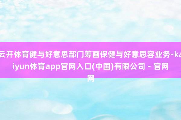 云开体育健与好意思部门筹画保健与好意思容业务-kaiyun体育app官网入口(中国)有限公司 - 官网