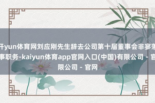开yun体育网刘应刚先生辞去公司第十届董事会非寥落董事职务-kaiyun体育app官网入口(中国)有限公司 - 官网