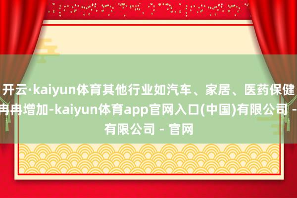 开云·kaiyun体育其他行业如汽车、家居、医药保健等也冉冉增加-kaiyun体育app官网入口(中国)有限公司 - 官网