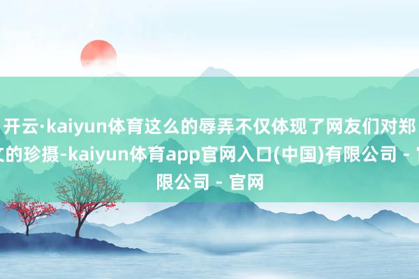 开云·kaiyun体育这么的辱弄不仅体现了网友们对郑钦文的珍摄-kaiyun体育app官网入口(中国)有限公司 - 官网